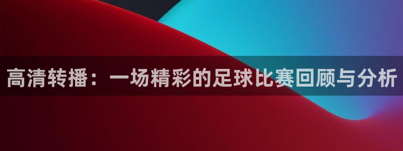  高清转播：一场精彩的足球比赛回顾与分析