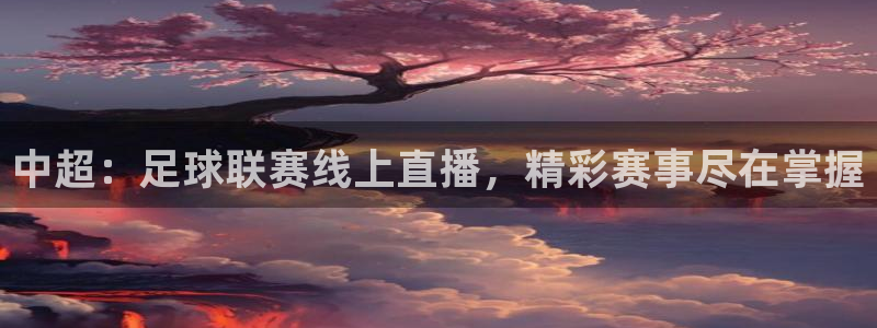  中超：足球联赛线上直播，精彩赛事尽在掌握