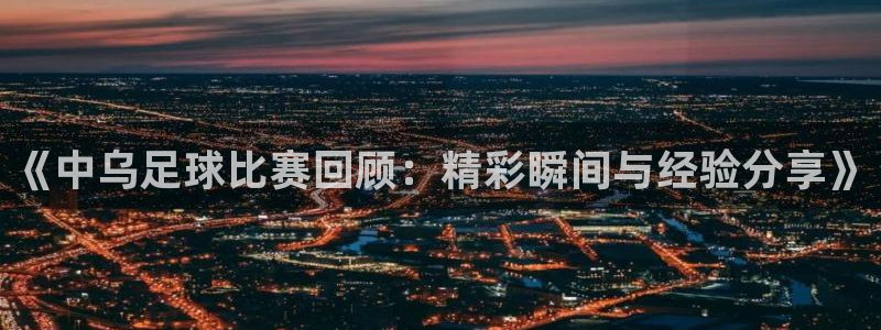 《中乌足球比赛回顾：精彩瞬间与经验分