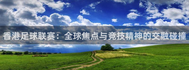 香港足球联赛：全球焦点与竞技精神的交融碰撞