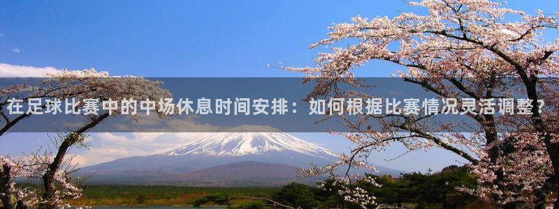 在足球比赛中的中场休息时间安排：如何根据比赛情况灵活调整？