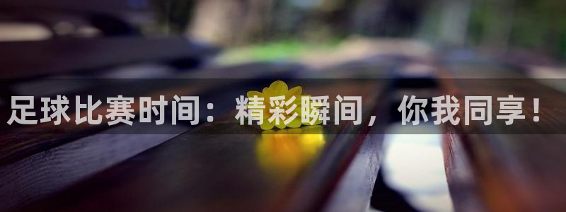 足球比赛时间：精彩瞬间，你我同享！