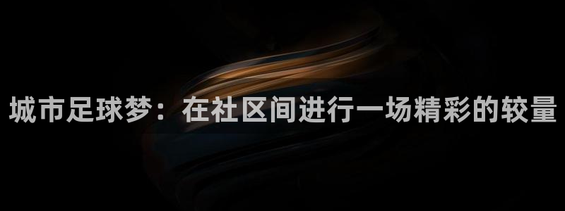  城市足球梦：在社区间进行一场精彩的较量