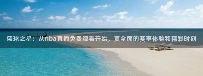 网络看五星体育：篮球之星：从nba直播免费观看开始，更全面的赛事体验和精彩时刻