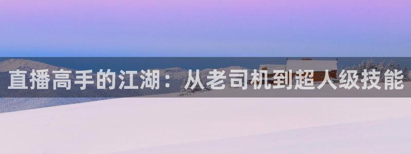 上海五星体育频道在线高清直播：直播高手的江湖：从老司机到超人级技能