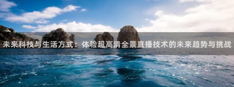 五星体育公众号：未来科技与生活方式：体验超高清全景直播技术的未来趋势与挑战