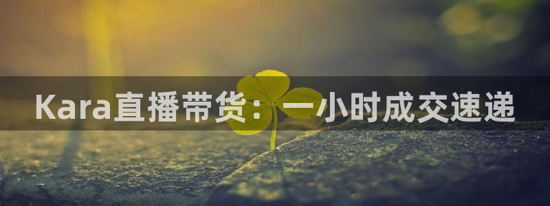 五星体育频道节目表电视猫：Kara直播带货：一小时成交速递